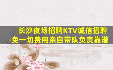 长沙夜场招聘KTV诚信招聘-免一切费用亲自带队负责靠谱